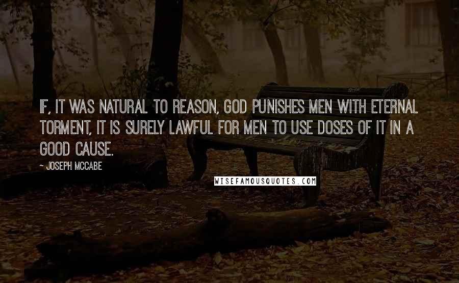Joseph McCabe Quotes: If, it was natural to reason, God punishes men with eternal torment, it is surely lawful for men to use doses of it in a good cause.