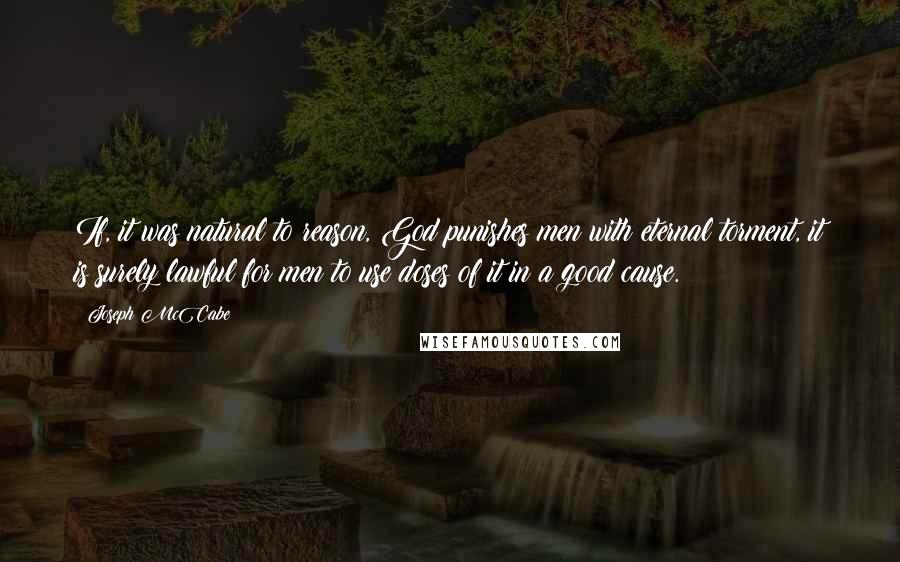 Joseph McCabe Quotes: If, it was natural to reason, God punishes men with eternal torment, it is surely lawful for men to use doses of it in a good cause.