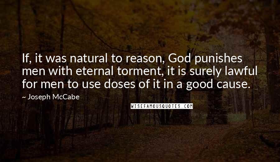 Joseph McCabe Quotes: If, it was natural to reason, God punishes men with eternal torment, it is surely lawful for men to use doses of it in a good cause.