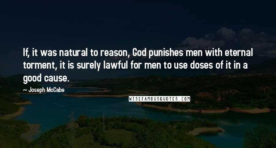 Joseph McCabe Quotes: If, it was natural to reason, God punishes men with eternal torment, it is surely lawful for men to use doses of it in a good cause.