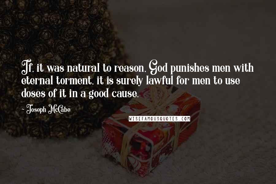 Joseph McCabe Quotes: If, it was natural to reason, God punishes men with eternal torment, it is surely lawful for men to use doses of it in a good cause.