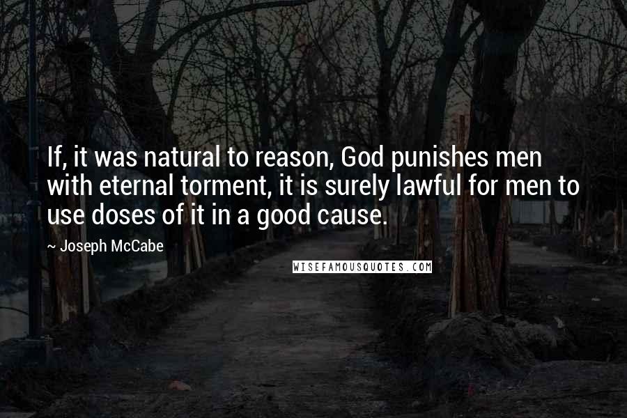 Joseph McCabe Quotes: If, it was natural to reason, God punishes men with eternal torment, it is surely lawful for men to use doses of it in a good cause.