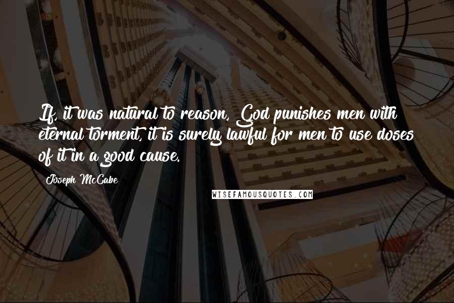 Joseph McCabe Quotes: If, it was natural to reason, God punishes men with eternal torment, it is surely lawful for men to use doses of it in a good cause.