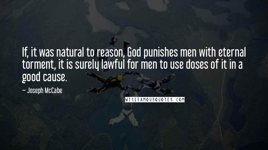 Joseph McCabe Quotes: If, it was natural to reason, God punishes men with eternal torment, it is surely lawful for men to use doses of it in a good cause.