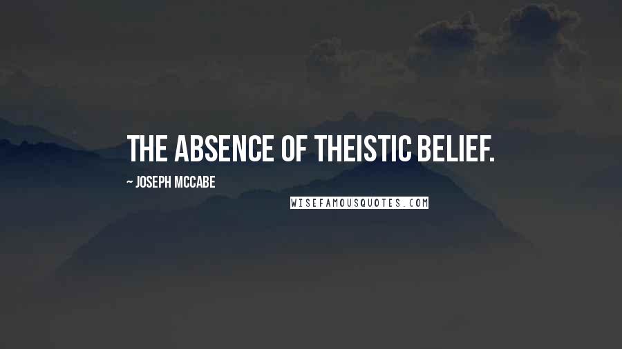 Joseph McCabe Quotes: The absence of theistic belief.