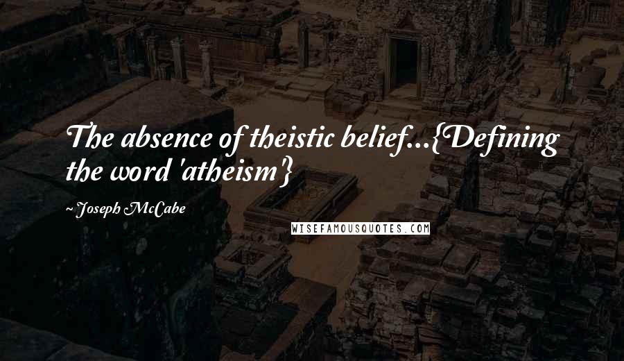 Joseph McCabe Quotes: The absence of theistic belief...{Defining the word 'atheism'}