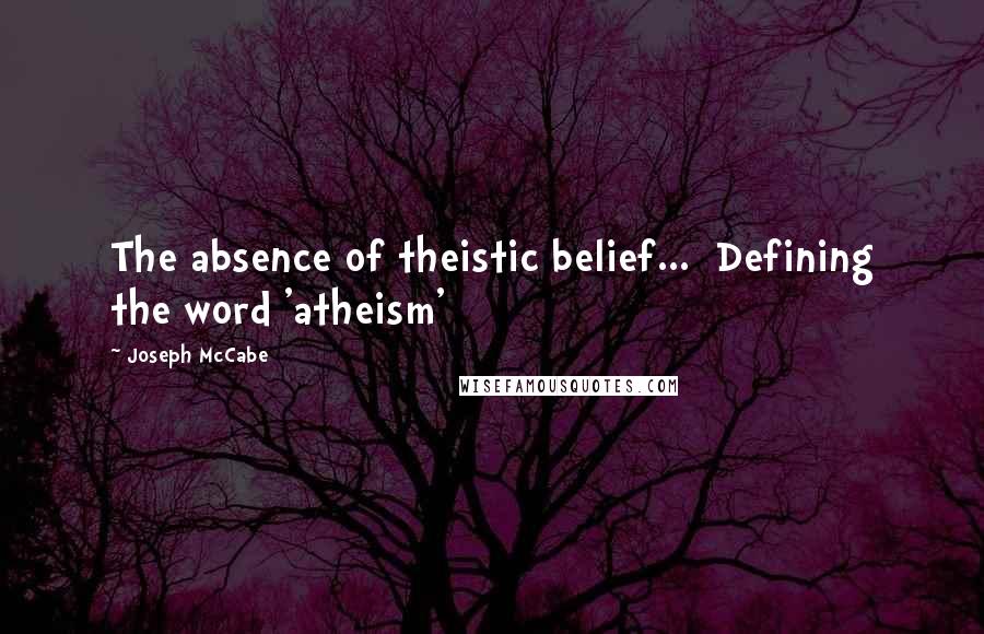 Joseph McCabe Quotes: The absence of theistic belief...{Defining the word 'atheism'}