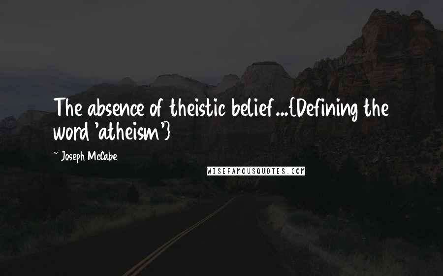 Joseph McCabe Quotes: The absence of theistic belief...{Defining the word 'atheism'}