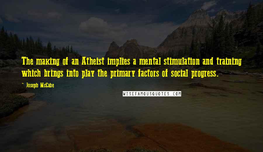 Joseph McCabe Quotes: The making of an Atheist implies a mental stimulation and training which brings into play the primary factors of social progress.