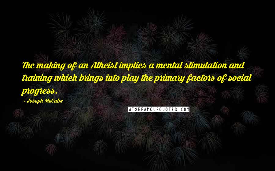 Joseph McCabe Quotes: The making of an Atheist implies a mental stimulation and training which brings into play the primary factors of social progress.