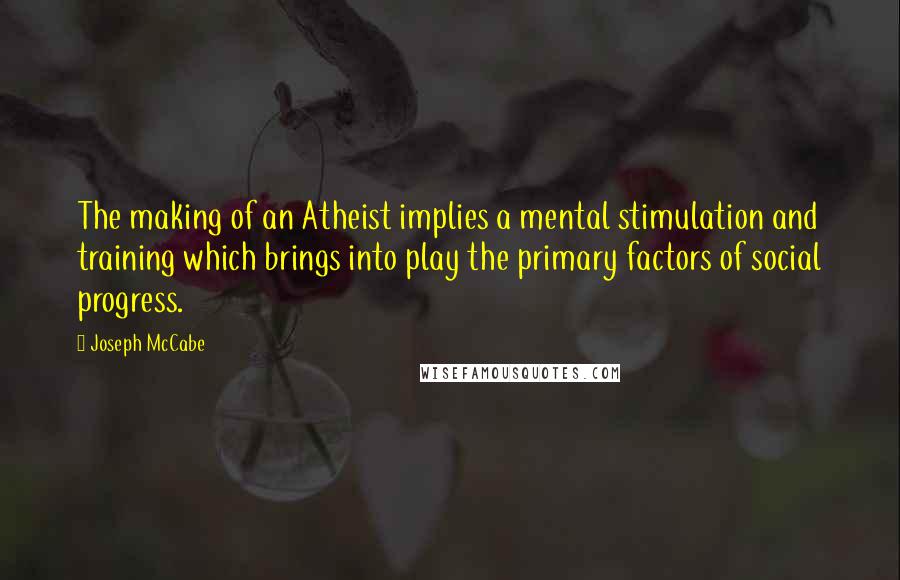 Joseph McCabe Quotes: The making of an Atheist implies a mental stimulation and training which brings into play the primary factors of social progress.