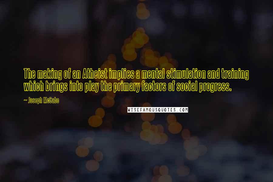 Joseph McCabe Quotes: The making of an Atheist implies a mental stimulation and training which brings into play the primary factors of social progress.