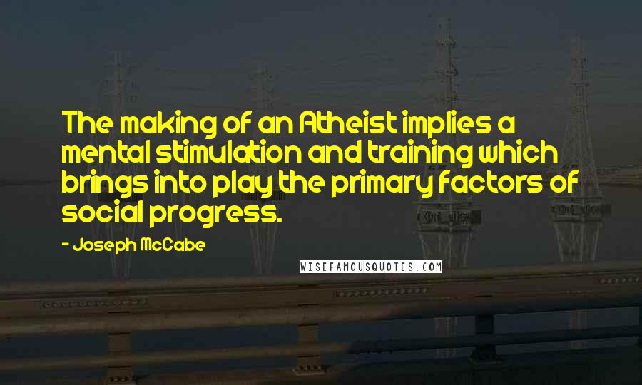 Joseph McCabe Quotes: The making of an Atheist implies a mental stimulation and training which brings into play the primary factors of social progress.