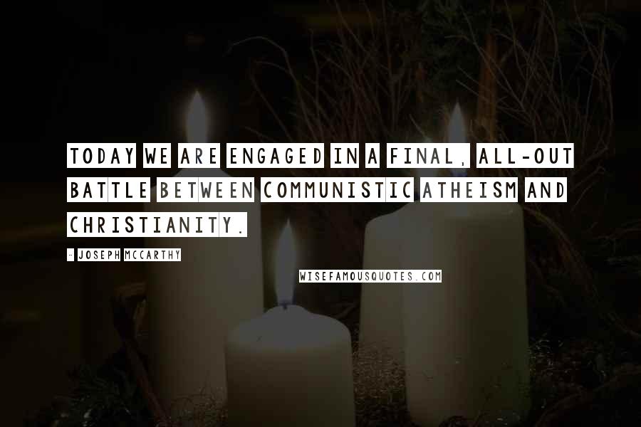 Joseph McCarthy Quotes: Today we are engaged in a final, all-out battle between communistic atheism and Christianity.