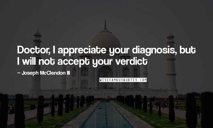 Joseph McClendon III Quotes: Doctor, I appreciate your diagnosis, but I will not accept your verdict