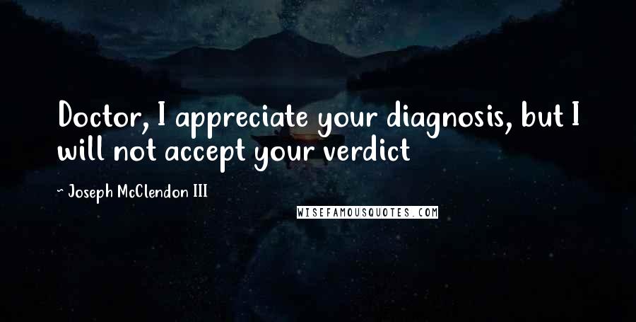 Joseph McClendon III Quotes: Doctor, I appreciate your diagnosis, but I will not accept your verdict