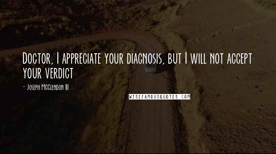 Joseph McClendon III Quotes: Doctor, I appreciate your diagnosis, but I will not accept your verdict