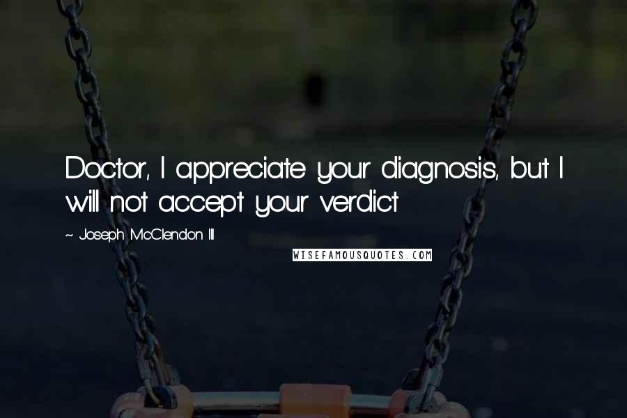 Joseph McClendon III Quotes: Doctor, I appreciate your diagnosis, but I will not accept your verdict