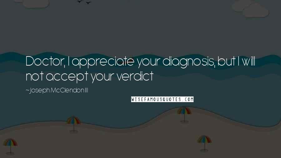Joseph McClendon III Quotes: Doctor, I appreciate your diagnosis, but I will not accept your verdict