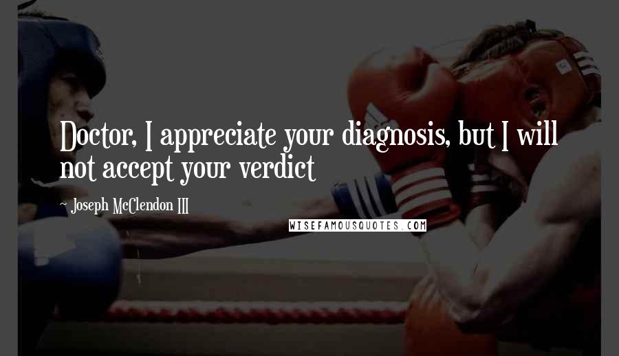 Joseph McClendon III Quotes: Doctor, I appreciate your diagnosis, but I will not accept your verdict