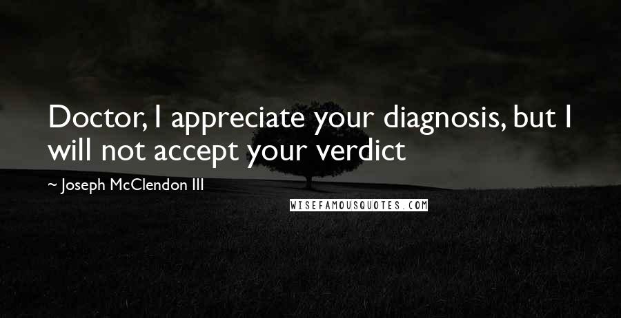 Joseph McClendon III Quotes: Doctor, I appreciate your diagnosis, but I will not accept your verdict