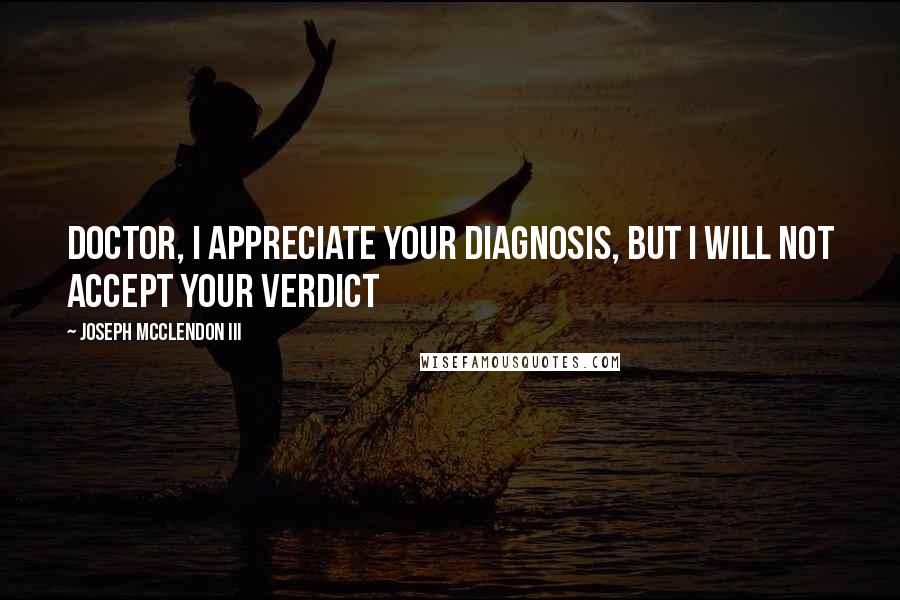 Joseph McClendon III Quotes: Doctor, I appreciate your diagnosis, but I will not accept your verdict