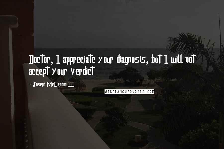 Joseph McClendon III Quotes: Doctor, I appreciate your diagnosis, but I will not accept your verdict
