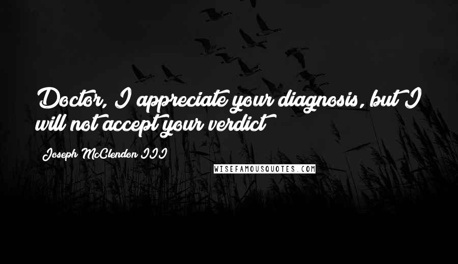 Joseph McClendon III Quotes: Doctor, I appreciate your diagnosis, but I will not accept your verdict