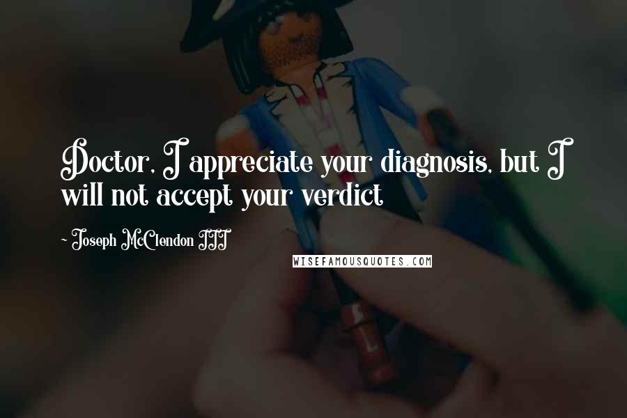 Joseph McClendon III Quotes: Doctor, I appreciate your diagnosis, but I will not accept your verdict