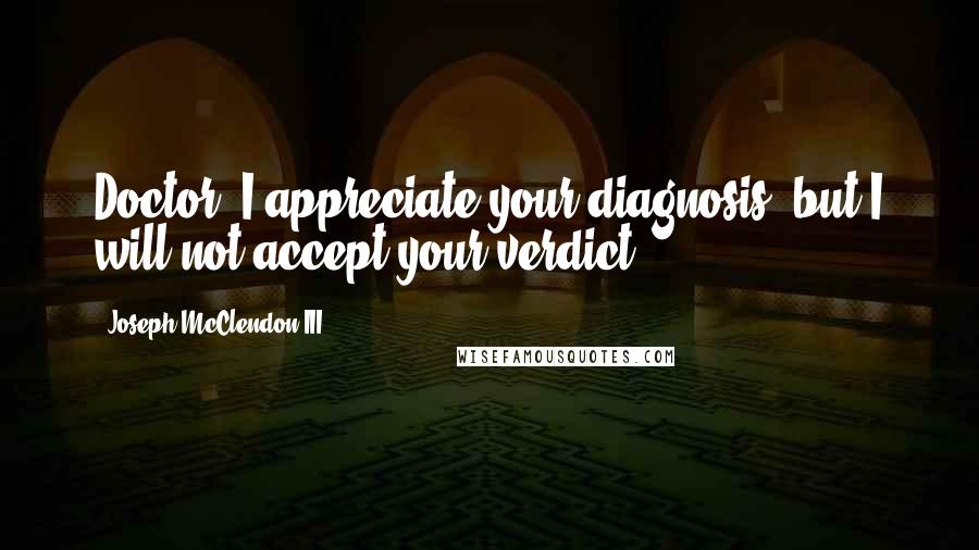 Joseph McClendon III Quotes: Doctor, I appreciate your diagnosis, but I will not accept your verdict