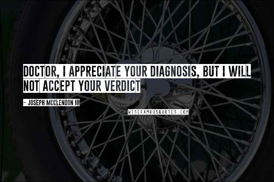 Joseph McClendon III Quotes: Doctor, I appreciate your diagnosis, but I will not accept your verdict
