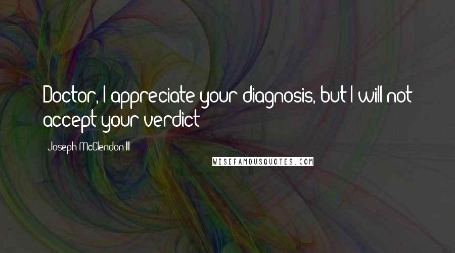 Joseph McClendon III Quotes: Doctor, I appreciate your diagnosis, but I will not accept your verdict