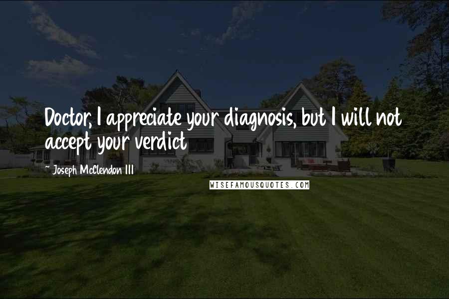 Joseph McClendon III Quotes: Doctor, I appreciate your diagnosis, but I will not accept your verdict