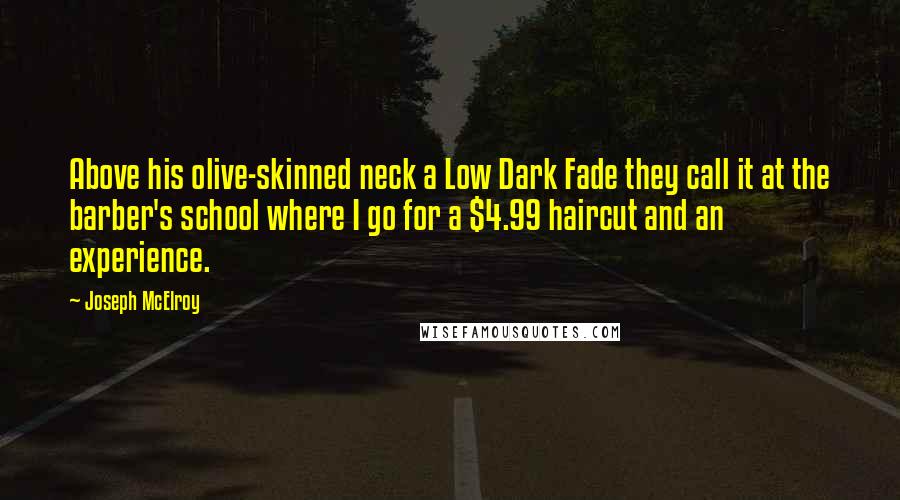 Joseph McElroy Quotes: Above his olive-skinned neck a Low Dark Fade they call it at the barber's school where I go for a $4.99 haircut and an experience.