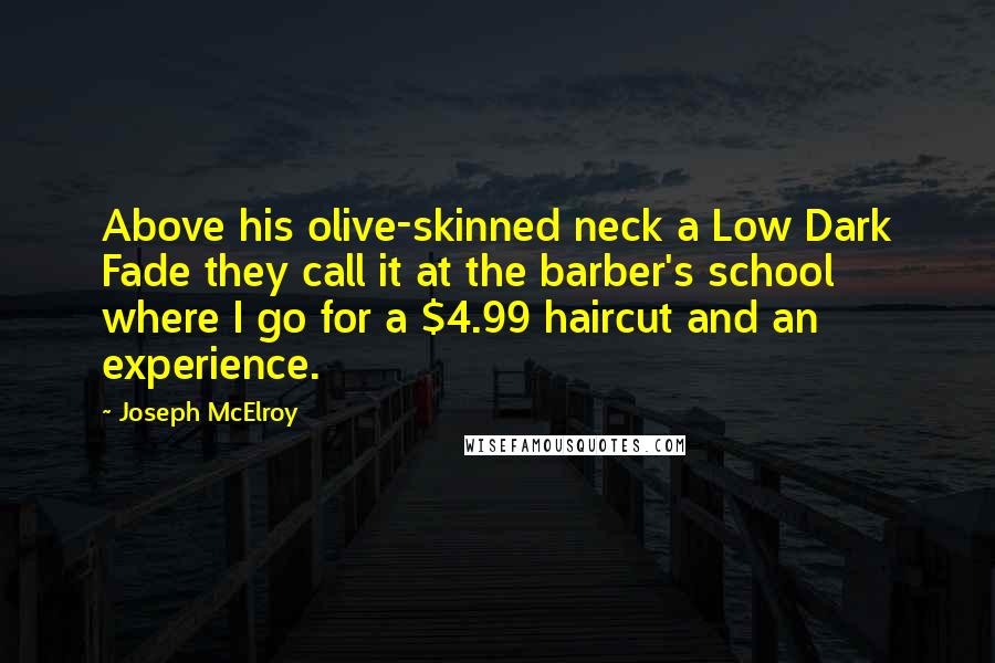 Joseph McElroy Quotes: Above his olive-skinned neck a Low Dark Fade they call it at the barber's school where I go for a $4.99 haircut and an experience.