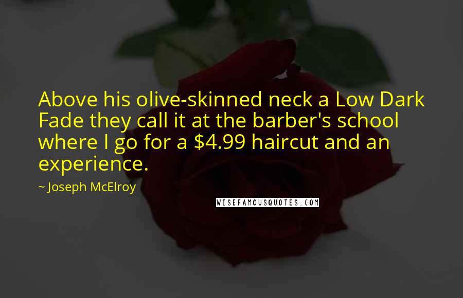 Joseph McElroy Quotes: Above his olive-skinned neck a Low Dark Fade they call it at the barber's school where I go for a $4.99 haircut and an experience.