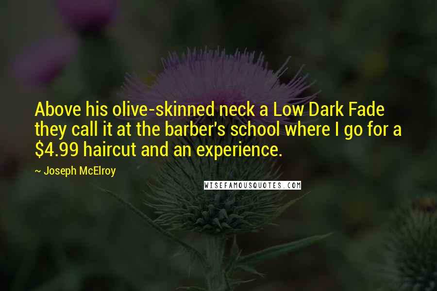 Joseph McElroy Quotes: Above his olive-skinned neck a Low Dark Fade they call it at the barber's school where I go for a $4.99 haircut and an experience.