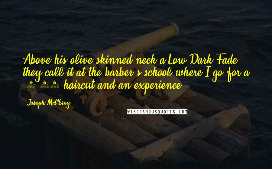 Joseph McElroy Quotes: Above his olive-skinned neck a Low Dark Fade they call it at the barber's school where I go for a $4.99 haircut and an experience.