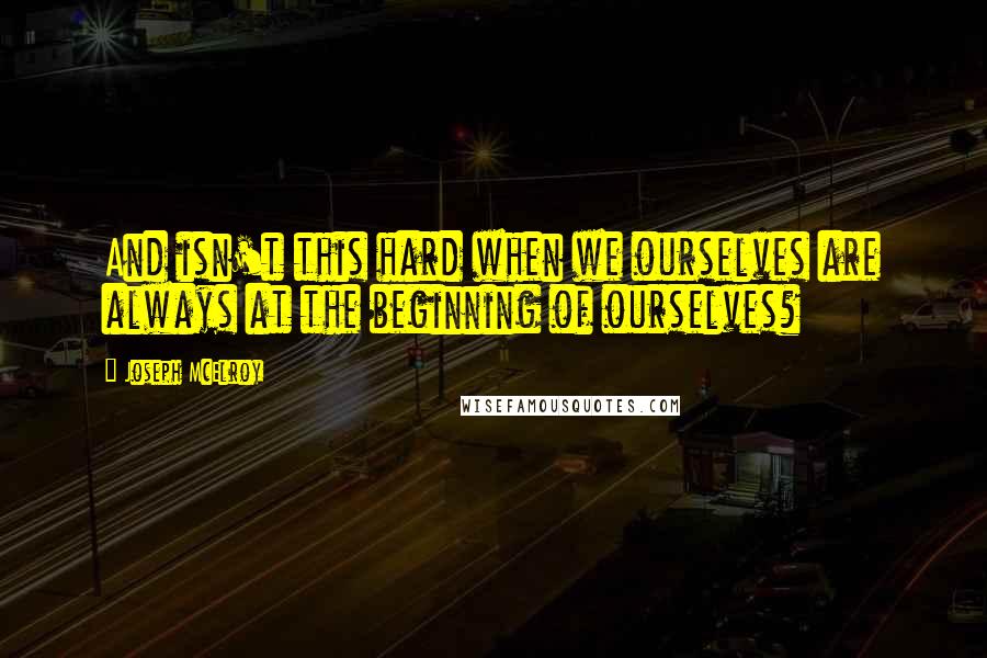 Joseph McElroy Quotes: And isn't this hard when we ourselves are always at the beginning of ourselves?