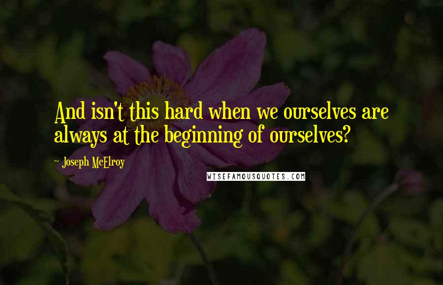 Joseph McElroy Quotes: And isn't this hard when we ourselves are always at the beginning of ourselves?