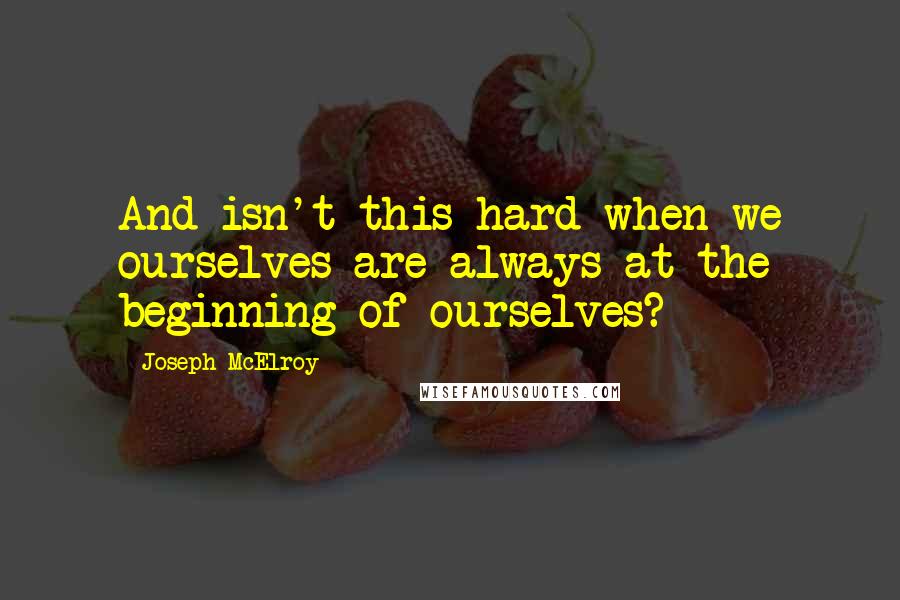 Joseph McElroy Quotes: And isn't this hard when we ourselves are always at the beginning of ourselves?