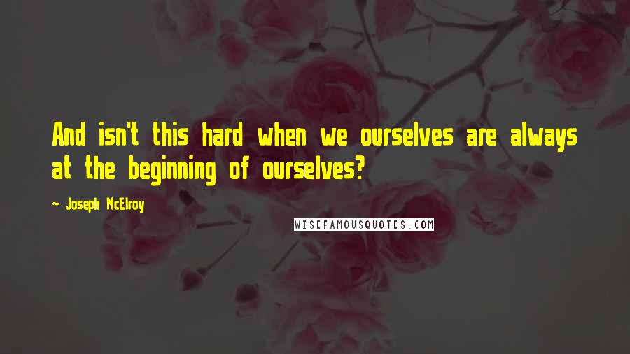 Joseph McElroy Quotes: And isn't this hard when we ourselves are always at the beginning of ourselves?