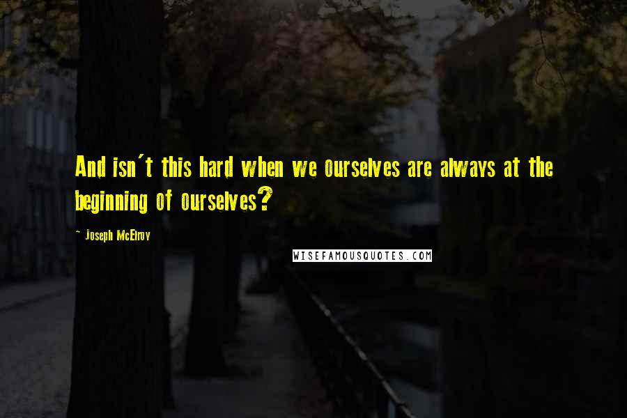 Joseph McElroy Quotes: And isn't this hard when we ourselves are always at the beginning of ourselves?