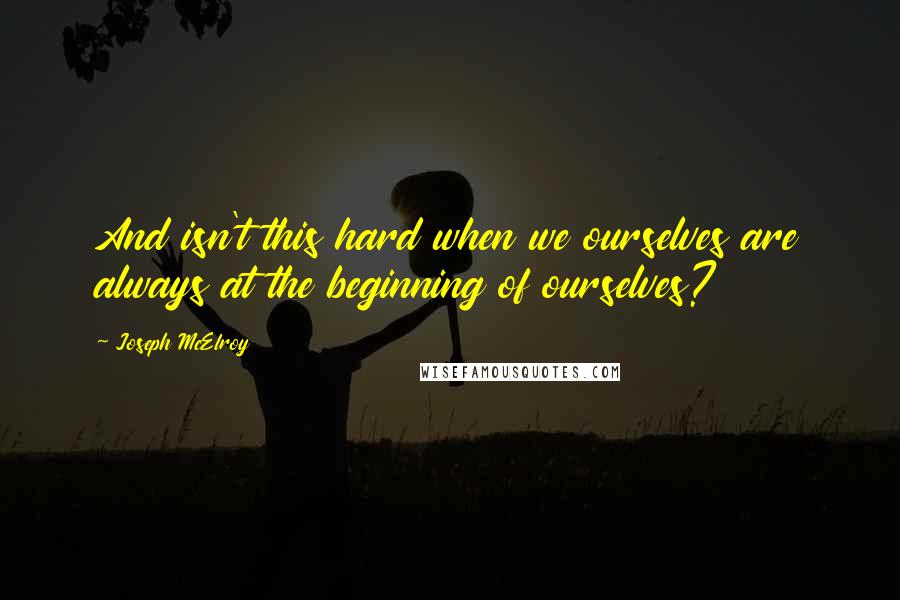 Joseph McElroy Quotes: And isn't this hard when we ourselves are always at the beginning of ourselves?