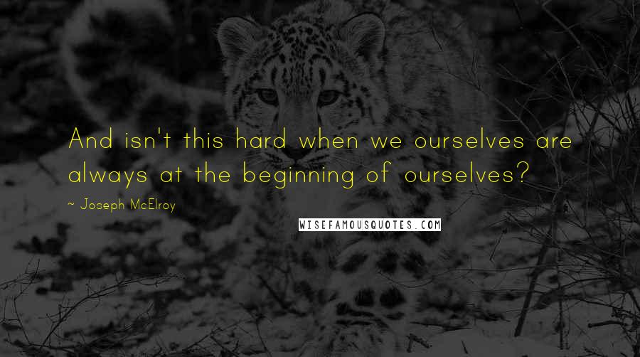 Joseph McElroy Quotes: And isn't this hard when we ourselves are always at the beginning of ourselves?