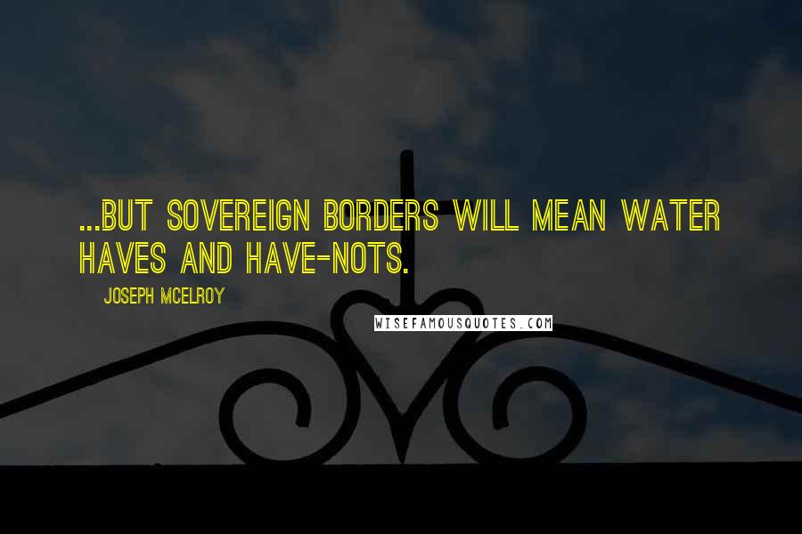 Joseph McElroy Quotes: ...but sovereign borders will mean Water haves and have-nots.