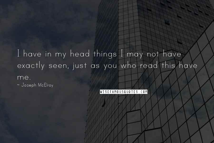 Joseph McElroy Quotes: I have in my head things I may not have exactly seen, just as you who read this have me.