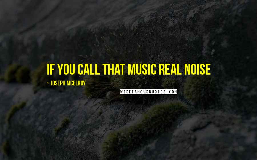 Joseph McElroy Quotes: If you call that music real noise