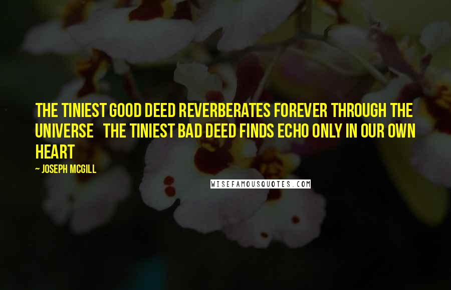 Joseph Mcgill Quotes: The tiniest good deed Reverberates Forever Through the Universe   The tiniest bad deed Finds Echo Only In our own Heart