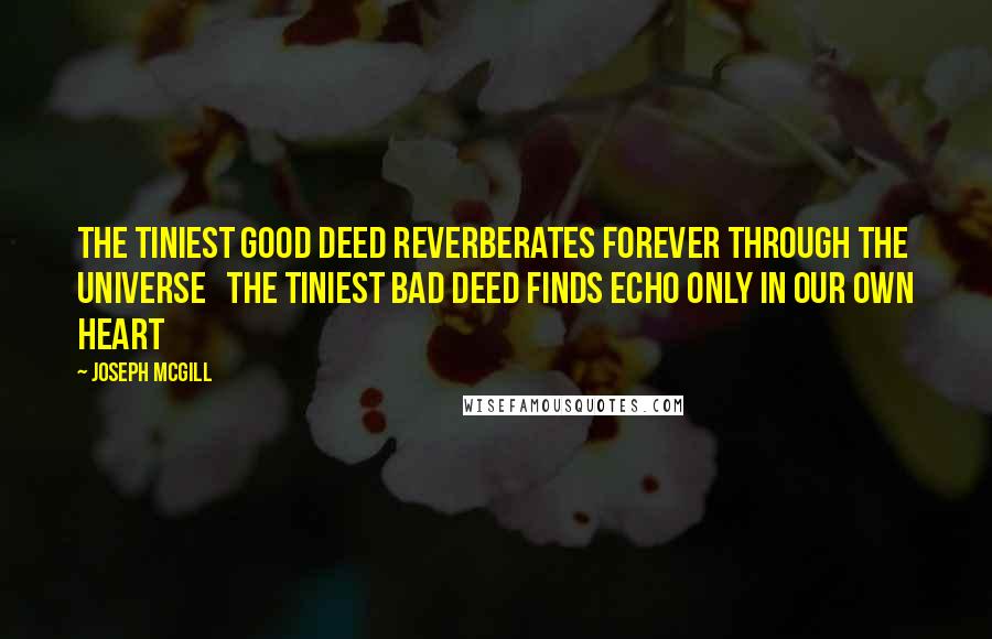 Joseph Mcgill Quotes: The tiniest good deed Reverberates Forever Through the Universe The tiniest bad deed Finds Echo Only In our own Heart
